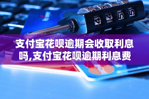 支付宝花呗逾期会收取利息吗,支付宝花呗逾期利息费用详解