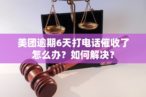 美团逾期6天打电话催收了怎么办？如何解决？