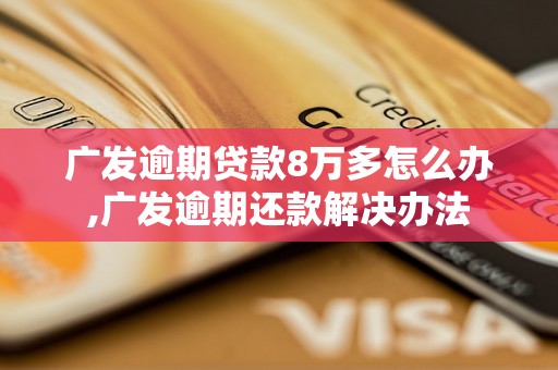 广发逾期贷款8万多怎么办,广发逾期还款解决办法