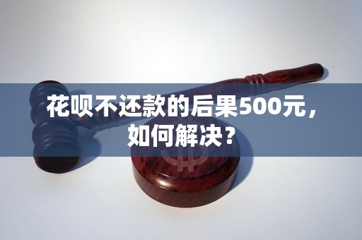 花呗不还款的后果500元，如何解决？