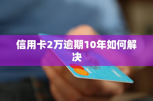 信用卡2万逾期10年如何解决