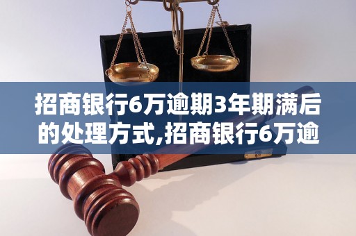 招商银行6万逾期3年期满后的处理方式,招商银行6万逾期3年到期后怎么办