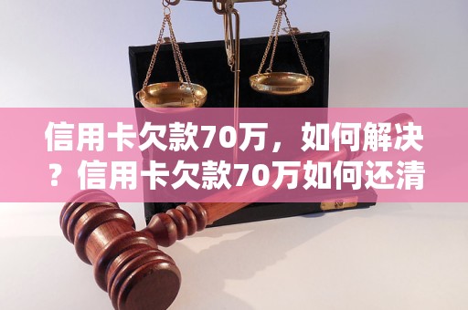 信用卡欠款70万，如何解决？信用卡欠款70万如何还清？信用卡欠款70万怎么办？