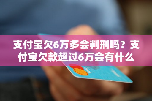 支付宝欠6万多会判刑吗？支付宝欠款超过6万会有什么后果？