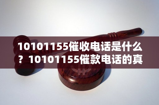 10101155催收电话是什么？10101155催款电话的真实身份揭秘