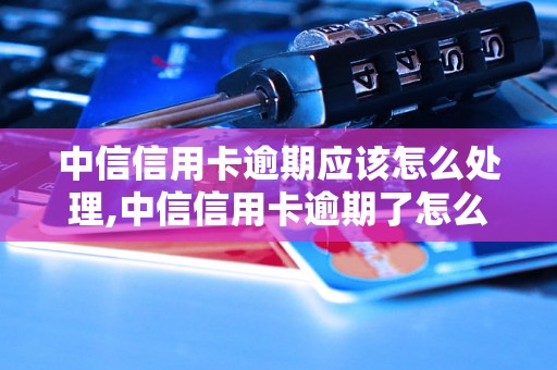 中信信用卡逾期应该怎么处理,中信信用卡逾期了怎么办