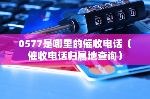 0577是哪里的催收电话（催收电话归属地查询）