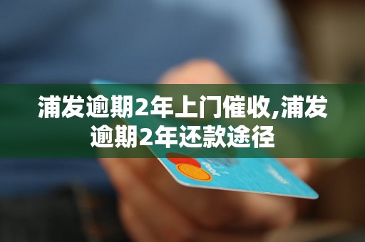 浦发逾期2年上门催收,浦发逾期2年还款途径