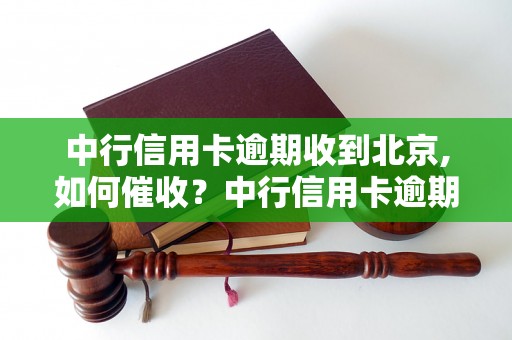 中行信用卡逾期收到北京,如何催收？中行信用卡逾期收到北京怎么处理？