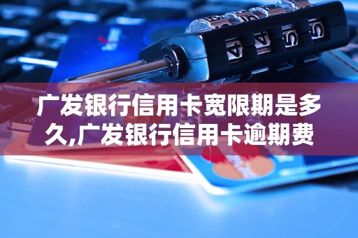 广发银行信用卡宽限期是多久,广发银行信用卡逾期费用如何计算