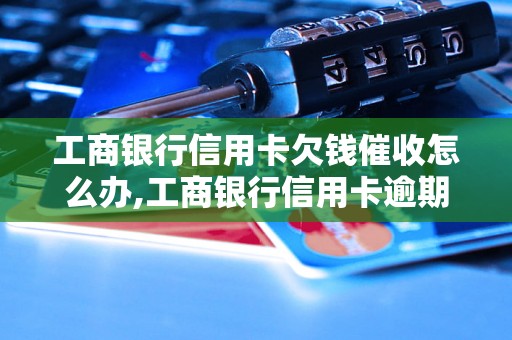 工商银行信用卡欠钱催收怎么办,工商银行信用卡逾期催收流程解析