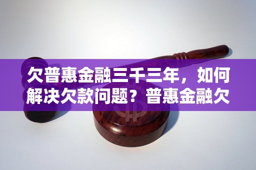 欠普惠金融三千三年，如何解决欠款问题？普惠金融欠款解决方案详解