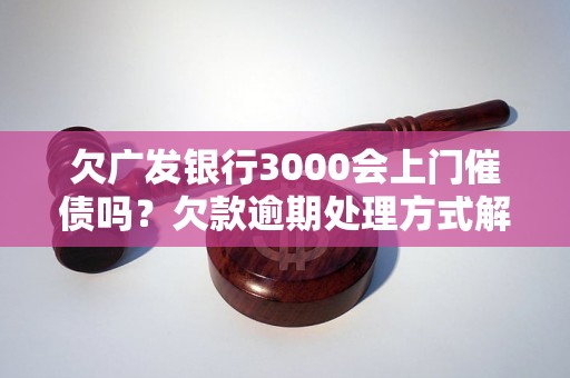 欠广发银行3000会上门催债吗？欠款逾期处理方式解析