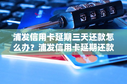 浦发信用卡延期三天还款怎么办？浦发信用卡延期还款要注意什么？