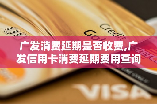 广发消费延期是否收费,广发信用卡消费延期费用查询