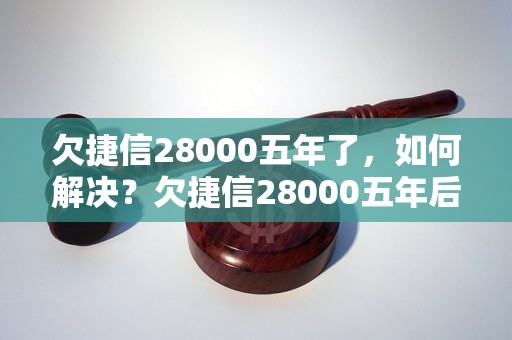 欠捷信28000五年了，如何解决？欠捷信28000五年后的处理方法