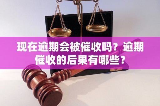 现在逾期会被催收吗？逾期催收的后果有哪些？