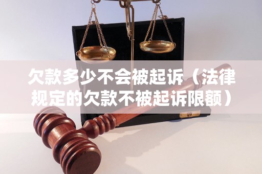 欠款多少不会被起诉（法律规定的欠款不被起诉限额）