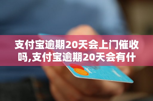 支付宝逾期20天会上门催收吗,支付宝逾期20天会有什么后果