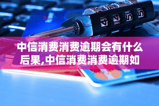 中信消费消费逾期会有什么后果,中信消费消费逾期如何解决