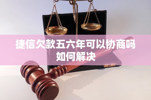 捷信欠款五六年可以协商吗如何解决