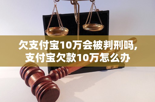 欠支付宝10万会被判刑吗,支付宝欠款10万怎么办