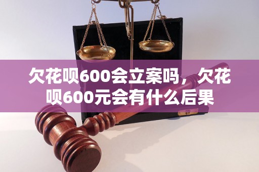 欠花呗600会立案吗，欠花呗600元会有什么后果