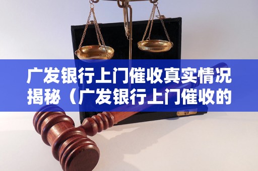 广发银行上门催收真实情况揭秘（广发银行上门催收的真实案例）