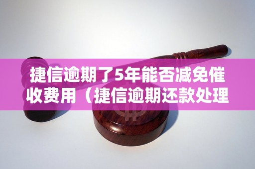 捷信逾期了5年能否减免催收费用（捷信逾期还款处理方法详解）