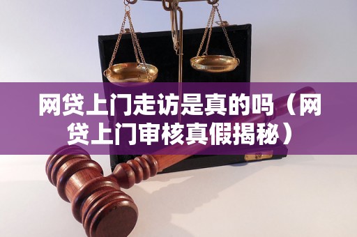 网贷上门走访是真的吗（网贷上门审核真假揭秘）