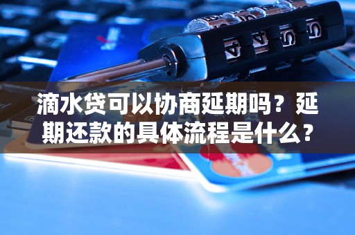 滴水贷可以协商延期吗？延期还款的具体流程是什么？