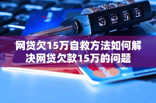 网贷欠15万自救方法如何解决网贷欠款15万的问题