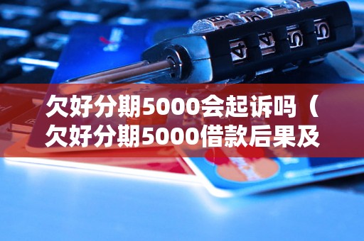 欠好分期5000会起诉吗（欠好分期5000借款后果及法律责任）