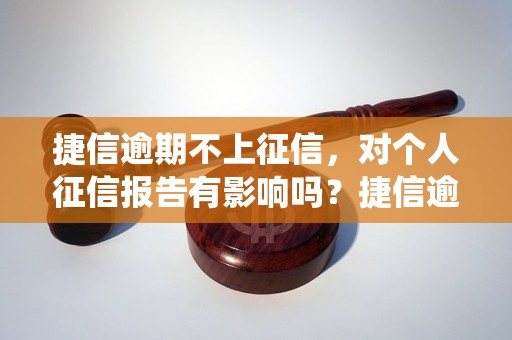 捷信逾期不上征信，对个人征信报告有影响吗？捷信逾期会被记录在征信系统中吗？