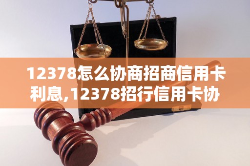 12378怎么协商招商信用卡利息,12378招行信用卡协商成功案例