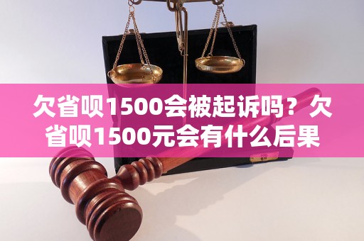 欠省呗1500会被起诉吗？欠省呗1500元会有什么后果？