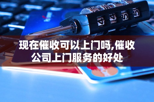 现在催收可以上门吗,催收公司上门服务的好处