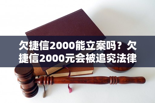 欠捷信2000能立案吗？欠捷信2000元会被追究法律责任吗？