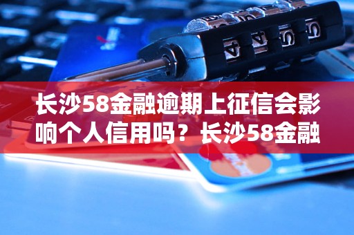 长沙58金融逾期上征信会影响个人信用吗？长沙58金融逾期上征信的后果是什么？