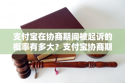 支付宝在协商期间被起诉的概率有多大？支付宝协商期间可能面临的法律风险