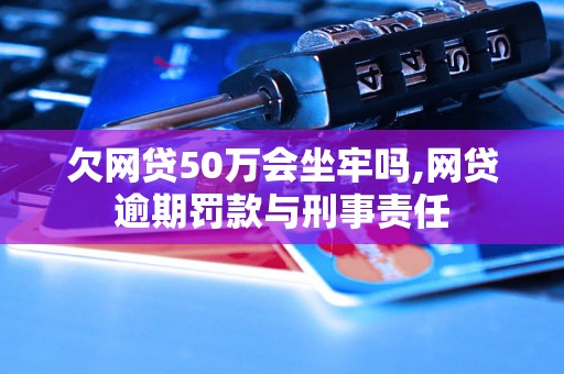 欠网贷50万会坐牢吗,网贷逾期罚款与刑事责任