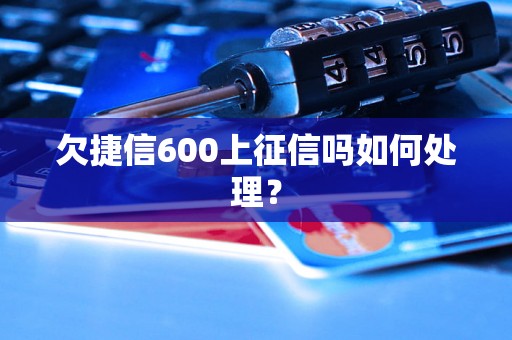 欠捷信600上征信吗如何处理？