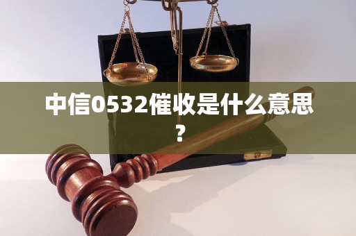 中信0532催收是什么意思？