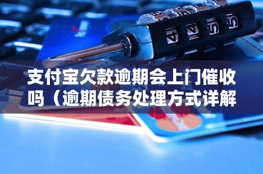 支付宝欠款逾期会上门催收吗（逾期债务处理方式详解）