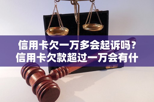 信用卡欠一万多会起诉吗？信用卡欠款超过一万会有什么后果？