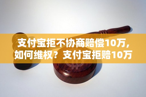 支付宝拒不协商赔偿10万,如何维权？支付宝拒赔10万,怎么办？