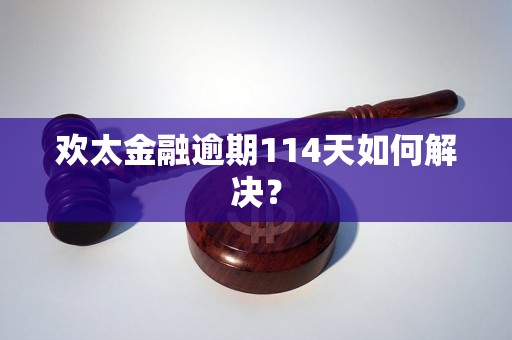 欢太金融逾期114天如何解决？