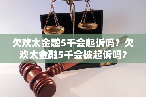 欠欢太金融5千会起诉吗？欠欢太金融5千会被起诉吗？