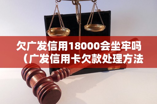 欠广发信用18000会坐牢吗（广发信用卡欠款处理方法）