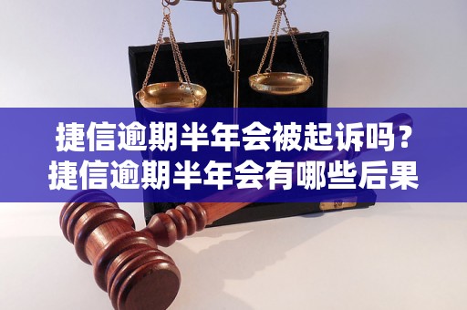 捷信逾期半年会被起诉吗？捷信逾期半年会有哪些后果？